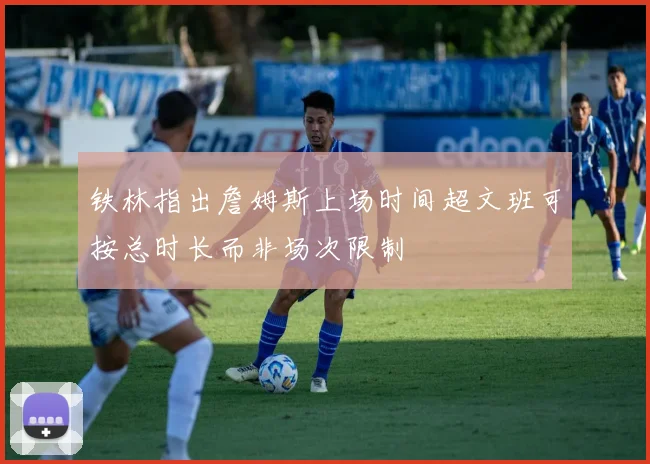 铁林指出詹姆斯上场时间超文班可按总时长而非场次限制