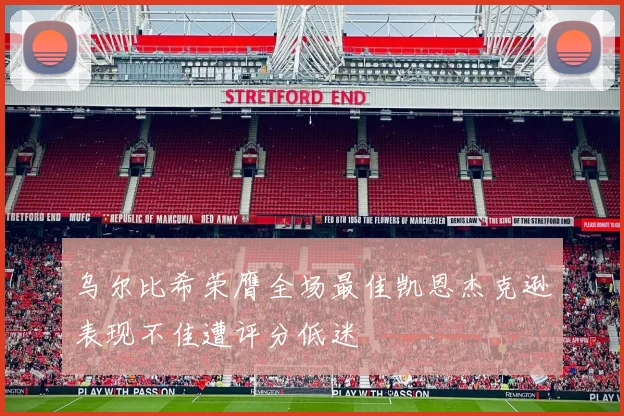乌尔比希荣膺全场最佳凯恩杰克逊表现不佳遭评分低迷