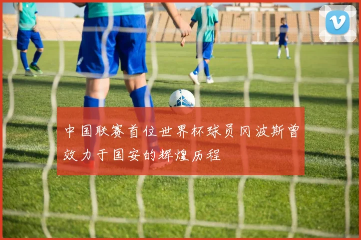 中国联赛首位世界杯球员冈波斯曾效力于国安的辉煌历程