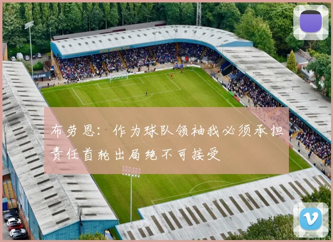 布劳恩：作为球队领袖我必须承担责任首轮出局绝不可接受