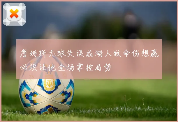 詹姆斯无球失误成湖人致命伤想赢必须让他全场掌控局势